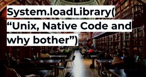 System.loadLibrary("Unix, Native Code and why bother")